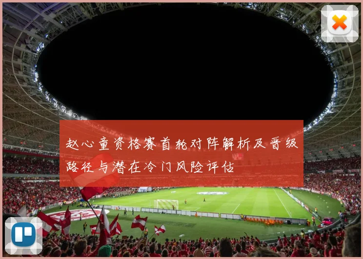 赵心童资格赛首轮对阵解析及晋级路径与潜在冷门风险评估