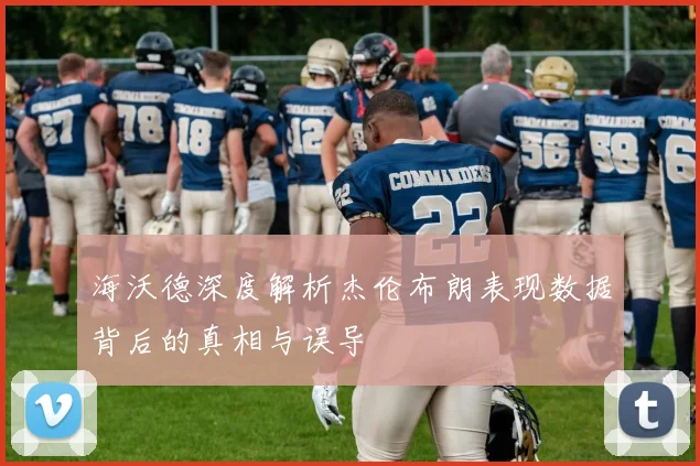 海沃德深度解析杰伦布朗表现数据背后的真相与误导