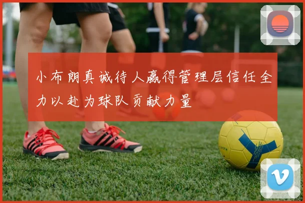 小布朗真诚待人赢得管理层信任全力以赴为球队贡献力量