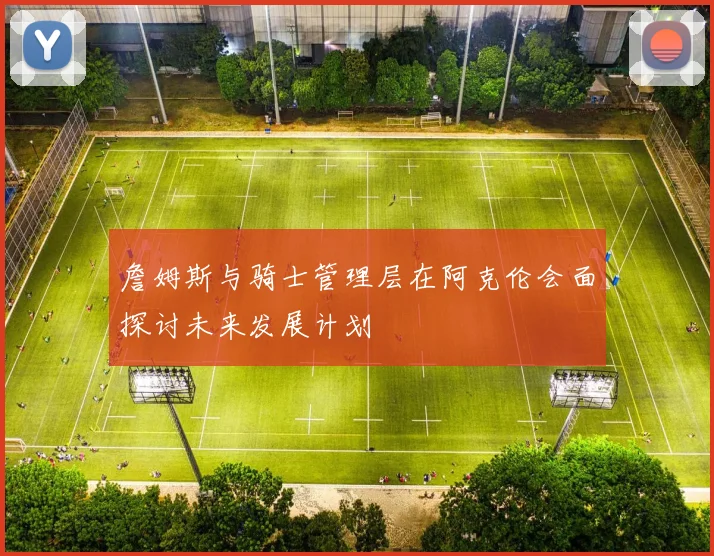 詹姆斯与骑士管理层在阿克伦会面探讨未来发展计划
